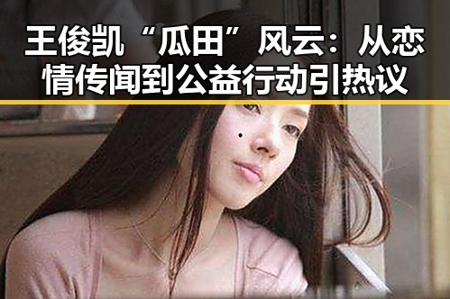 王俊凯“瓜田”风云:从恋情传闻到公益行动引热议