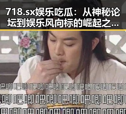718.sx娱乐吃瓜：从神秘论坛到娱乐风向标的崛起之路🤫