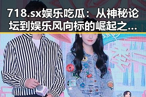 718.sx娱乐吃瓜：从神秘论坛到娱乐风向标的崛起之路🤫