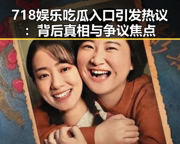 718娱乐吃瓜入口引发热议：背后真相与争议焦点