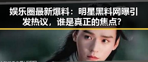 娱乐圈最新爆料：明星黑料网曝引发热议，谁是真正的焦点？