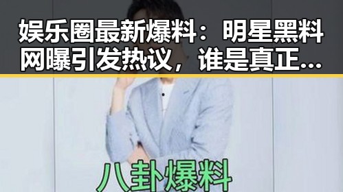 娱乐圈最新爆料：明星黑料网曝引发热议，谁是真正的焦点？