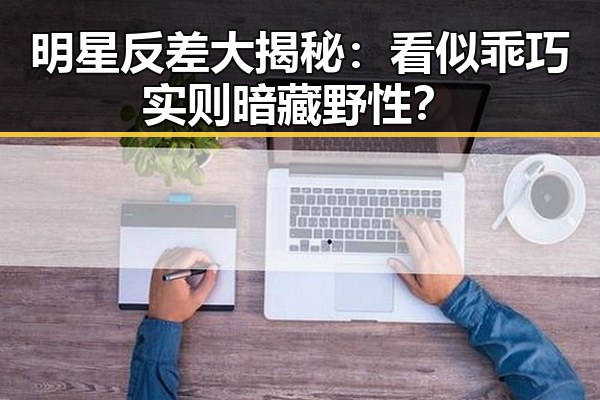 明星反差大揭秘：看似乖巧实则暗藏野性？