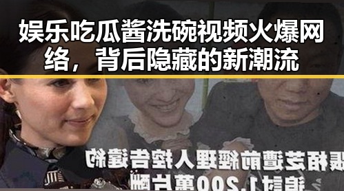 娱乐吃瓜酱洗碗视频火爆网络，背后隐藏的新潮流
