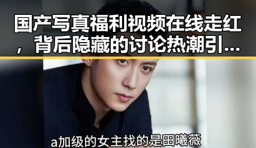 国产写真福利视频在线走红，背后隐藏的讨论热潮引发关注
