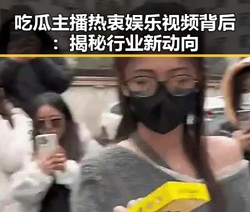 吃瓜主播热衷娱乐视频背后：揭秘行业新动向