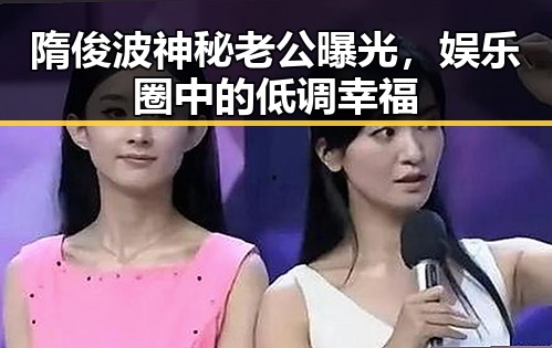 隋俊波神秘老公曝光，娱乐圈中的低调幸福