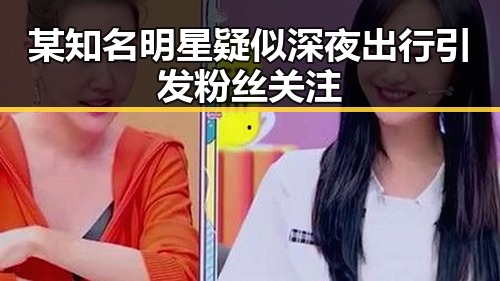 某知名明星疑似深夜出行引发粉丝关注