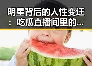 明星背后的人性变迁：吃瓜直播间里的真相与幻象