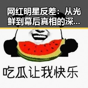 网红明星反差：从光鲜到幕后真相的深度观察