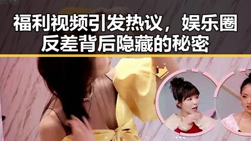 福利视频引发热议，娱乐圈反差背后隐藏的秘密