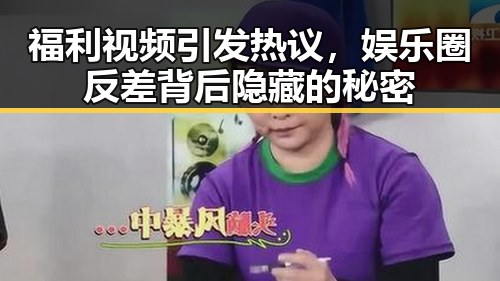福利视频引发热议，娱乐圈反差背后隐藏的秘密