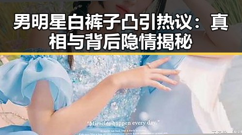 男明星白裤子凸引热议：真相与背后隐情揭秘