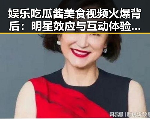 娱乐吃瓜酱美食视频火爆背后：明星效应与互动体验引发网友热议