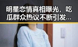 明星恋情真相曝光，吃瓜群众热议不断引发关注