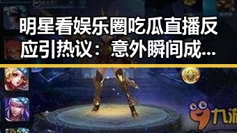 明星看娱乐圈吃瓜直播反应引热议：意外瞬间成焦点
