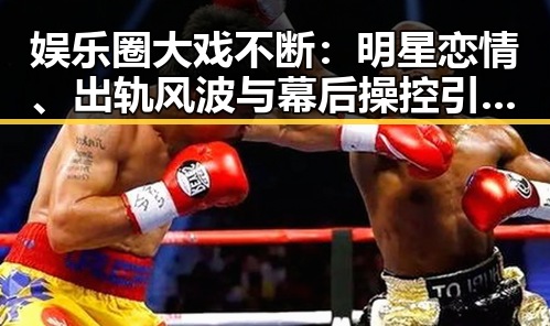 娱乐圈大戏不断:明星恋情、出轨风波与幕后操控引发热议