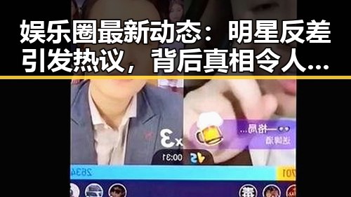 娱乐圈最新动态：明星反差引发热议，背后真相令人深思