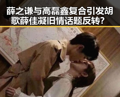 薛之谦与高磊鑫复合引发胡歌薛佳凝旧情话题反转？