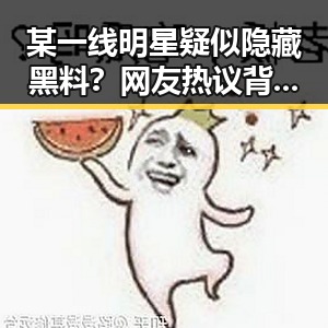 某一线明星疑似隐藏黑料？网友热议背后真相