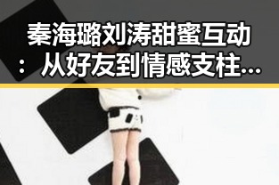 秦海璐刘涛甜蜜互动：从好友到情感支柱的微妙变化
