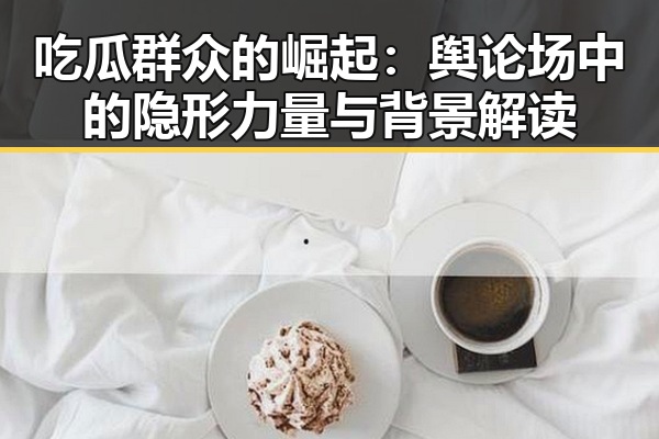 吃瓜群众的崛起：舆论场中的隐形力量与背景解读