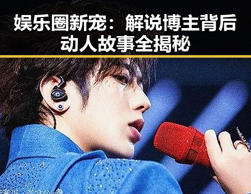 娱乐圈新宠:解说博主背后动人故事全揭秘