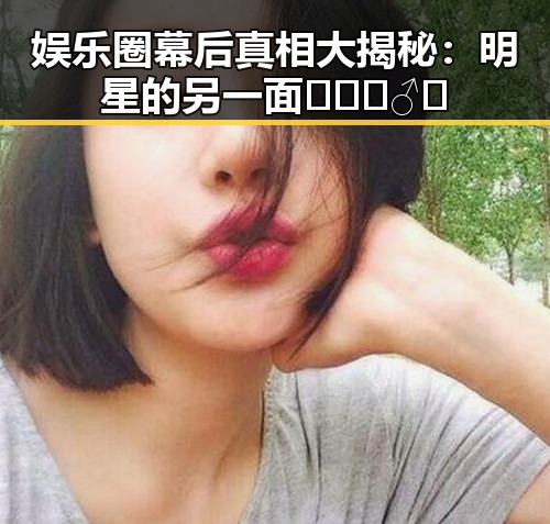 娱乐圈幕后真相大揭秘：明星的另一面🕵️‍♂️