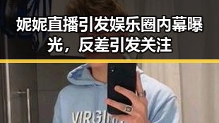 妮妮直播引发娱乐圈内幕曝光，反差引发关注